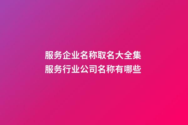 服务企业名称取名大全集 服务行业公司名称有哪些-第1张-公司起名-玄机派